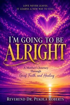 It's Going To Be Alright: A Mother's Journey Through Grief, Faith, and Healing