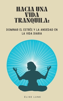 Hacia una Vida Tranquila: Dominar el Estrés y la Ansiedad en la Vida Diaria (Spanish Edition)