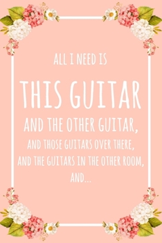 Paperback All I Need Is This Guitar And That Other Guitar, And Those Guitars Over There, And The Guitars In The Other Room, And...: 6x9" Lined Floral Notebook/J Book