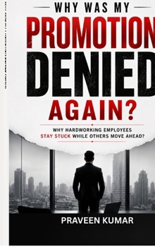 Why Was My Promotion Denied Again?: Why Hardworking Employees Stay Stuck While Others Move Ahead?