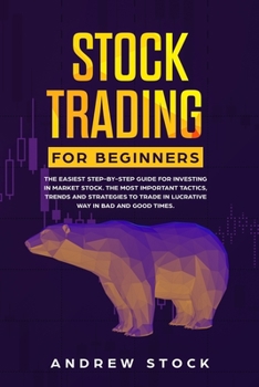 Stock Trading for Beginners: The Easiest Step-by-Step Guide for Investing in Market Stock. The Most Important Tactics, Trends, and Strategies to Trade in Lucrative Way in Bad and Good Times
