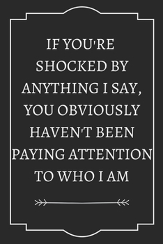 IF YOU'RE  SHOCKED BY ANYTHING I SAY, YOU OBVIOUSLY HAVEN'T BEEN PAYING ATTENTION TO WHO I AM: Perfect Gift (100 Pages, Blank Notebook, 6 x 9) (Cool Notebooks) Paperback