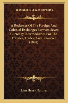 Paperback A Reckoner Of The Foreign And Colonial Exchanges Between Seven Currency Intermediaries For The Traveler, Trader, And Financier (1898) Book