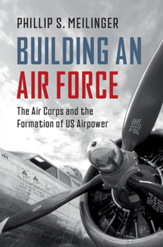 Building an Air Force: The Air Corps and the Formation of Us Airpower - Book  of the Cambridge Military Histories