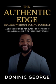 The Authentic Edge Leading Without Losing Yourself: A Leadership Guide for Black Men Moving from Middle Management to the Executive Table