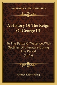 Paperback A History Of The Reign Of George III: To The Battle Of Waterloo, With Outlines Of Literature During The Period (1873) Book