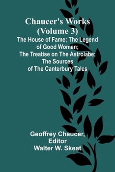 Complete Works of Geoffrey Chaucer, Vol. III: The House of Fame: The Legend of Good Women, The Treatise on the Astrolabe with an Account of the Sources of the Canterbury Tales (in seven volumes) - Book #3 of the Complete Works of Geoffrey Chaucer