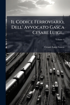Il Codice Ferroviario, Dell' Avvocato Gasca Cesare Luigi..., Volume 4