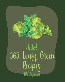 Hello! 365 Leafy Green Recipes: Best Leafy Green Cookbook Ever For Beginners [Roasted Vegetable Cookbook, Summer Salad Book, Chicken Breast Recipe, Green Veggie Cookbook, Tuna Salad Cookbook] [Book 1]