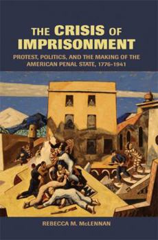 The Crisis of Imprisonment: Protest, Politics, and the Making of the American Penal State, 17761941 - Book  of the Cambridge Historical Studies in American Law and Society