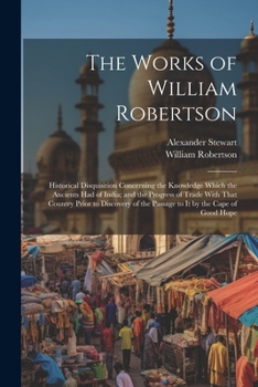 Paperback The Works of William Robertson: Historical Disquisition Concerning the Knowledge Which the Ancients Had of India; and the Progress of Trade With That Book
