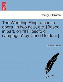 Paperback The Wedding Ring, a Comic Opera. in Two Acts, Etc. [based, in Part, on Il Filosofo Di Campagna by Carlo Goldoni.] Book