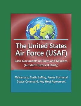 The United States Air Force (USAF): Basic Documents on Roles and Missions (Air Staff Historical Study) - McNamara, Curtis LeMay, James Forrestal, Space Command, Key West Agreement