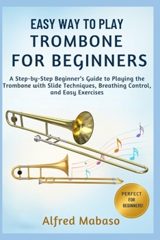 Easy Way To Play Trombone For Beginners: A Step-by-Step Beginner’s Guide to Playing the Trombone with Slide Techniques, Breathing Control, and Easy Exercises
