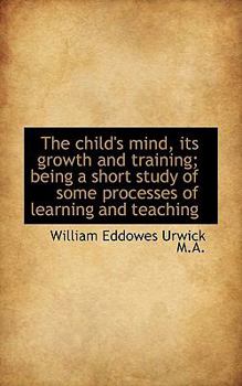 The Child's Mind, Its Growth and Training; Being a Short Study of Some Processes of Learning and Te