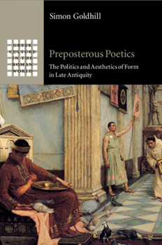 Preposterous Poetics: The Politics and Aesthetics of Form in Late Antiquity - Book  of the Greek Culture in the Roman World