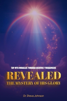 REVEALED the Mystery of his Glory: Tap Into Miracles Through Heavenly Frequencies