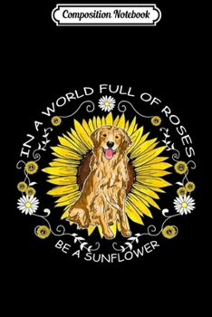Composition Notebook: In A World Full Of Roses Be A Sunflower Golden Retriever  Journal/Notebook Blank Lined Ruled 6x9 100 Pages