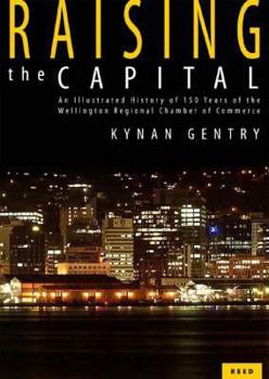 Hardcover Raising the Capital: An Illustrated History of 150 Years of the Wellington Regional Chamber of Commerce Book