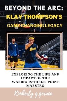 Paperback Beyond the ARC: Klay Thompson's Game Changing Legacy: Exploring the Life and Impact of the Warriors' Three-Point Maestro Book