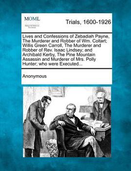 Lives and Confessions of Zebadiah Payne, The Murderer and Robber of Wm. Coltart; Willis Green Carroll, The Murderer and Robber of Rev. Isaac Lindsey; ... of Mrs. Polly Hunter; who were Executed...