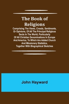 Paperback The Book of Religions; Comprising the Views, Creeds, Sentiments, or Opinions, of All the Principal Religious Sects in the World, Particularly of All C Book