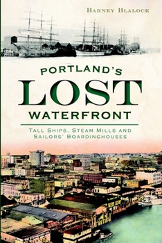 Portland's Lost Waterfront: Tall Ships, Steam Mills and Sailors' Boardinghouses - Book  of the Lost Series