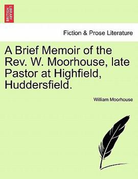 Paperback A Brief Memoir of the Rev. W. Moorhouse, Late Pastor at Highfield, Huddersfield. Book