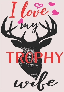 I Love My Trophy Wife: surprise gifts for wife: Great Journal or Planner for women special gifts for wife, Elegant notebook surprise gifts for wife 100 pages 7 x 10 (anniversary gifts for wife)