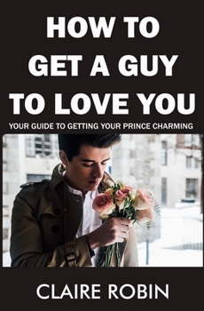 Paperback How to Get a Guy to Love You: Your Guide To Getting Your Prince Charming Book