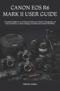 CANON EOS R6 MARK II USER GUIDE: A Complete Beginner-to-Professional Manual to Master Photography, 4K Video, Autofocus, Custom Settings, and Advanced Creative Workflows