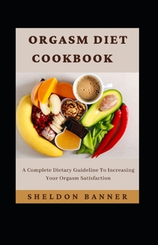 Orgasm Diet Cookbook: A Complete Dietary Guideline To Increasing Your Orgasm Satisfaction