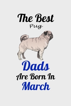 The Best Pug Dads Are Born In March: Unique Notebook Journal For Pug Owners and Lovers, Funny Birthday NoteBook Gift for Women, Men, Kids, Boys & Girls./ Great Diary Blank Lined Pages for College, Sch
