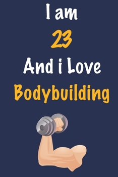 I am 23 And i Love Bodybuilding: Journal for Bodybuilding Lovers, Birthday Gift for 23 Year Old Boys and Girls who likes Strength and Agility Sports, ... Coach, Journal to Write in and Lined Notebook