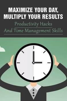 Paperback Maximize Your Day, Multiply Your Results: Productivity Hacks And Time Management Skills: Guide To Quadruple Your Productivity Book