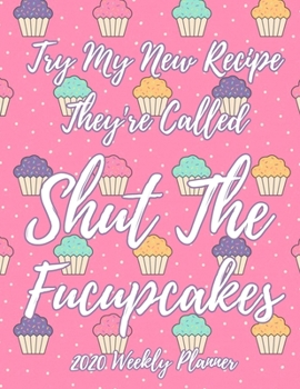 Try My New Recipe They're Called Shut The Fucupcakes 2020 Weekly Planner: Cupcake Weekly Academic Calendar Planner & Journal