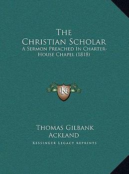 The Christian Scholar: A Sermon Preached In Charter-House Chapel
