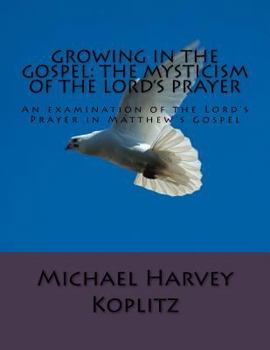 Paperback Growing in the Gospel: The Mysticism Of The Lord's Prayer: An examination of the Lord's Prayer in Matthew's Gospel Book