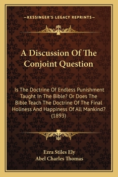 A Discussion of the Conjoint Question: is the Doctrine of Endless Punishment Taught in the Bible? or Does the Bible Teach the Doctrine of the Final Holiness and Happiness of All Mankind?