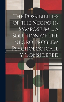 Hardcover The Possibilities of the Negro in Symposium ... a Solution of the Negro Problem Psychologically Considered Book