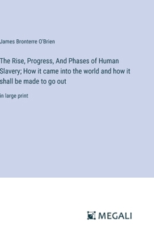 Hardcover The Rise, Progress, And Phases of Human Slavery; How it came into the world and how it shall be made to go out: in large print Book