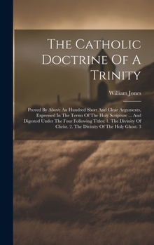 The Catholic Doctrine Of A Trinity: Proved By Above An Hundred Short And Clear Arguments, Expressed In The Terms Of The Holy Scripture ... And ... Christ. 2. The Divinity Of The Holy Ghost. 3