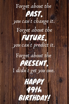Paperback Forget about the past, you can't change it. Forget about the future, you can't predict it. Forget about the present, I didn't get you one. Happy 49th Book