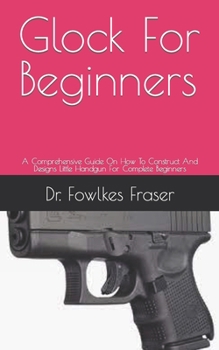 Paperback Glock For Beginners: A Comprehensive Guide On How To Construct And Designs Little Handgun For Complete Beginners Book