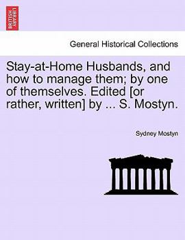 Paperback Stay-At-Home Husbands, and How to Manage Them; By One of Themselves. Edited [Or Rather, Written] by ... S. Mostyn. Book