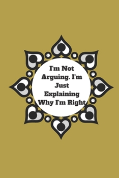 I'm Not Arguing. I'm Just Explaining Why I'm Right: 120 pages notebook with glossy cover .cream paper .different designs with different colors
