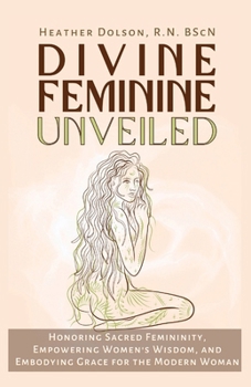 Paperback Divine Feminine Unveiled: Honoring Sacred Femininity, Empowering Women's Wisdom, and Embodying Grace for the Modern Woman Book