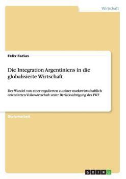 Paperback Die Integration Argentiniens in die globalisierte Wirtschaft: Der Wandel von einer regulierten zu einer marktwirtschaftlich orientierten Volkswirtscha [German] Book