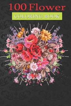 100 Flower Coloring Book: Colorful Bunch of Flowers Fragrance Coloring Book with Bouquets, Wreaths, Swirls, Patterns, Decorations, Inspirational Designs, and Much More!