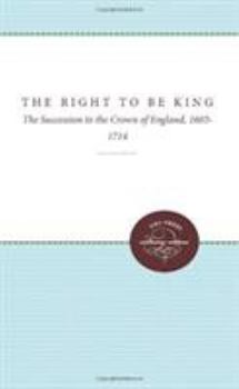 Hardcover The Right to Be King: The Succession to the Crown of England, 1603-1714 Book